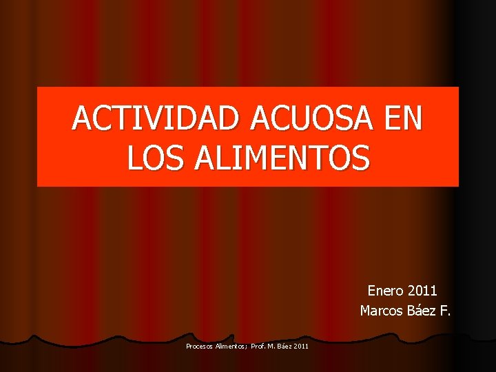 ACTIVIDAD ACUOSA EN LOS ALIMENTOS Enero 2011 Marcos Báez F. Procesos Alimentos; Prof. M.