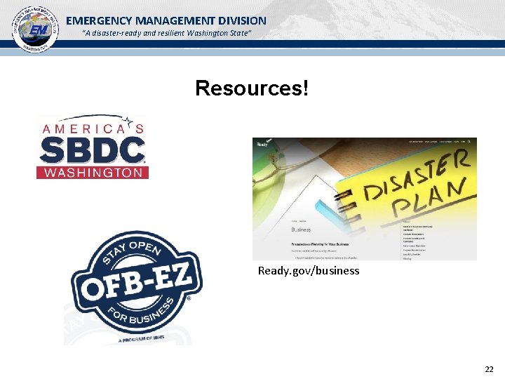 EMERGENCY MANAGEMENT DIVISION “A disaster-ready and resilient Washington State” Resources! Ready. gov/business 22 EMERGENCY MANAGEMENT DIVISION “A disaster-ready and resilient Washington State” Resources! Ready. gov/business 22
