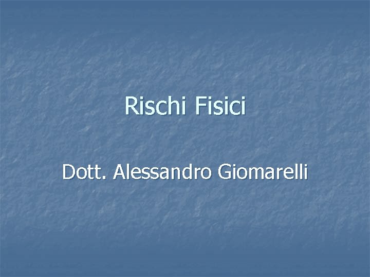 Rischi Fisici Dott. Alessandro Giomarelli 