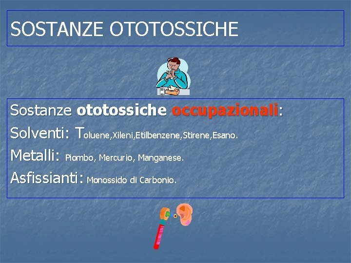 SOSTANZE OTOTOSSICHE Sostanze ototossiche occupazionali: Solventi: Toluene, Xileni, Etilbenzene, Stirene, Esano. Metalli: Piombo, Mercurio,