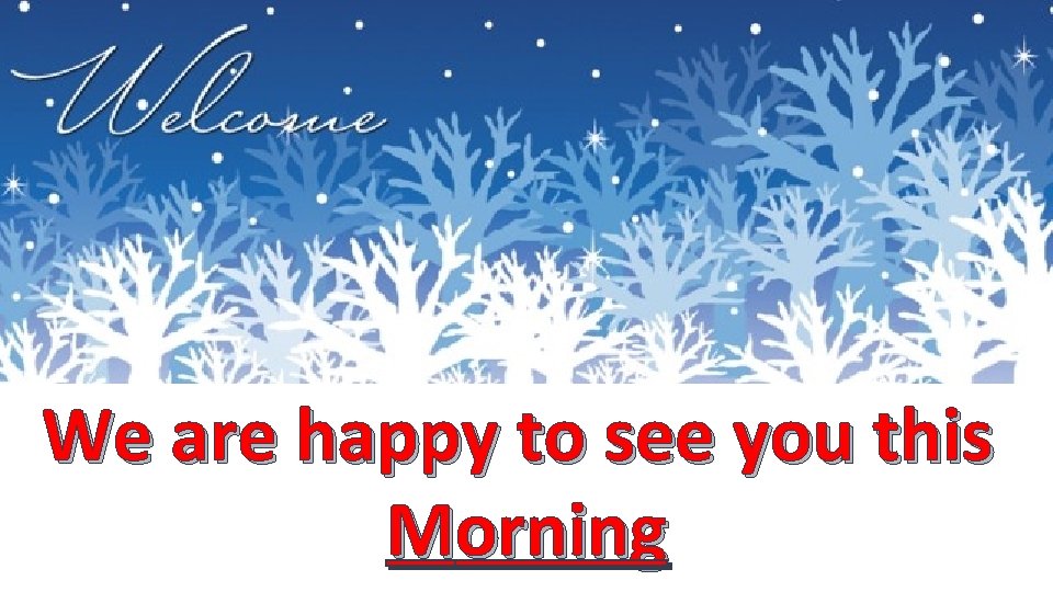 We are happy to see you this Morning 