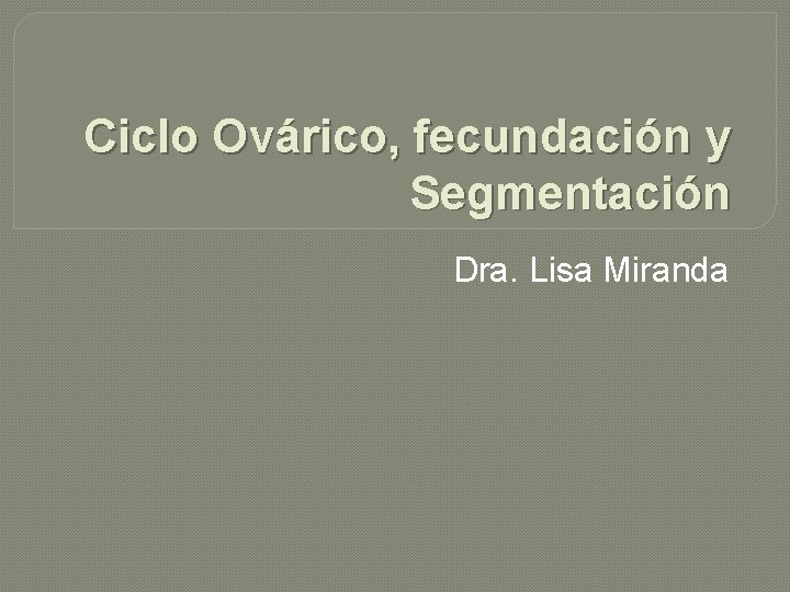 Ciclo Ovárico, fecundación y Segmentación Dra. Lisa Miranda 