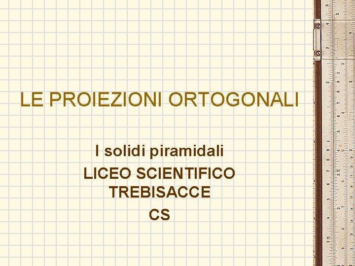 LE PROIEZIONI ORTOGONALI I solidi piramidali LICEO SCIENTIFICO TREBISACCE CS 