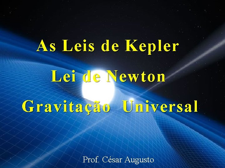 As Leis de Kepler Lei de Newton Gravitação Universal Prof. César Augusto 