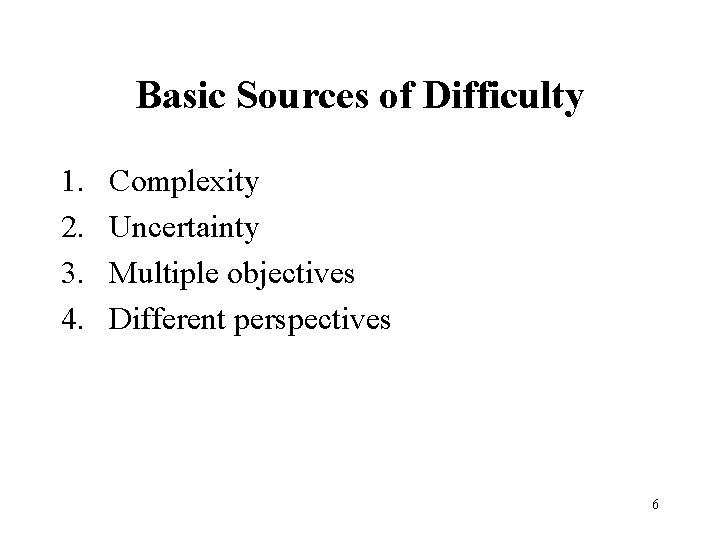 Basic Sources of Difficulty 1. 2. 3. 4. Complexity Uncertainty Multiple objectives Different perspectives
