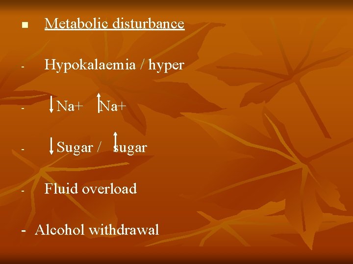 n Metabolic disturbance - Hypokalaemia / hyper - Na+ - Sugar / sugar -