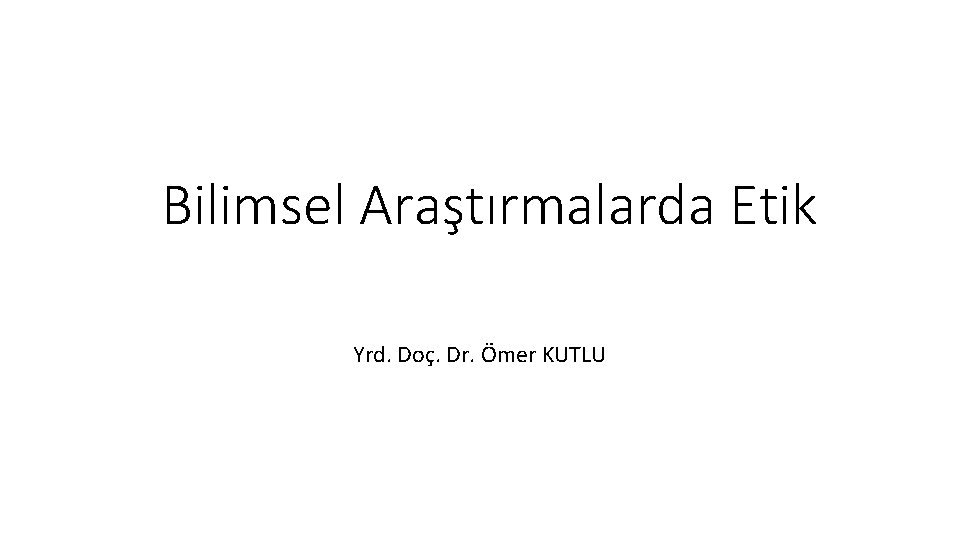 Bilimsel Araştırmalarda Etik Yrd. Doç. Dr. Ömer KUTLU 