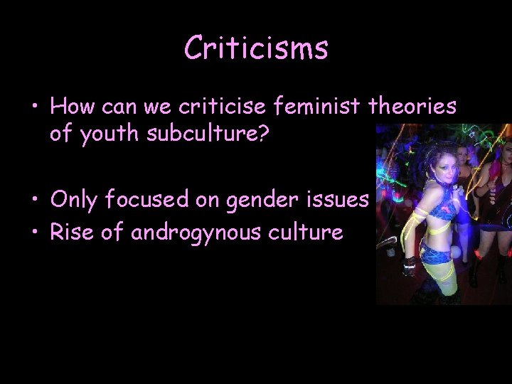 Criticisms • How can we criticise feminist theories of youth subculture? • Only focused