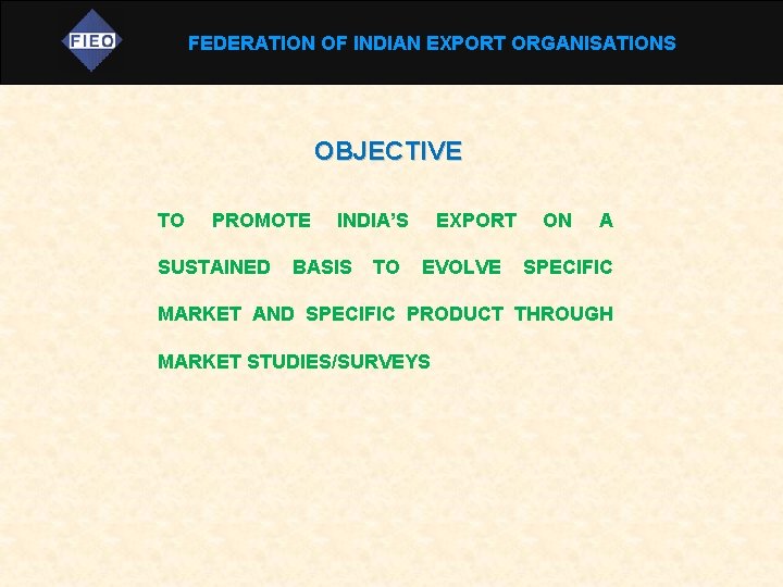 FEDERATION OF INDIAN EXPORT ORGANISATIONS OBJECTIVE TO PROMOTE SUSTAINED INDIA’S BASIS TO EXPORT EVOLVE