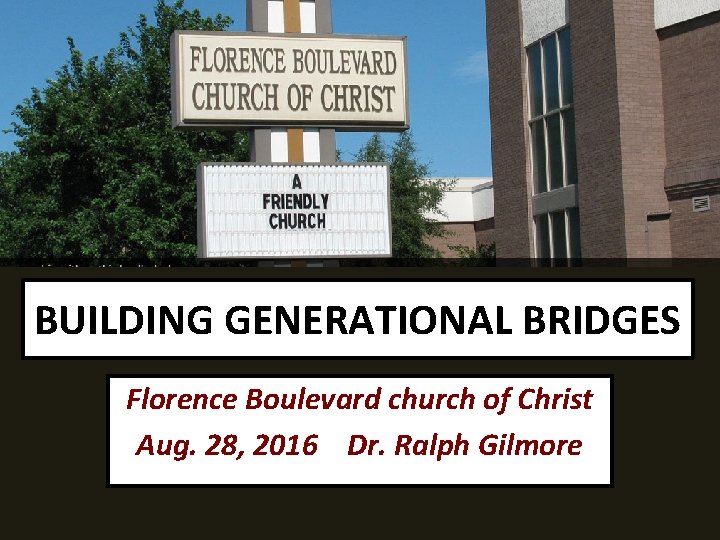 BUILDING GENERATIONAL BRIDGES Florence Boulevard church of Christ Aug. 28, 2016 Dr. Ralph Gilmore