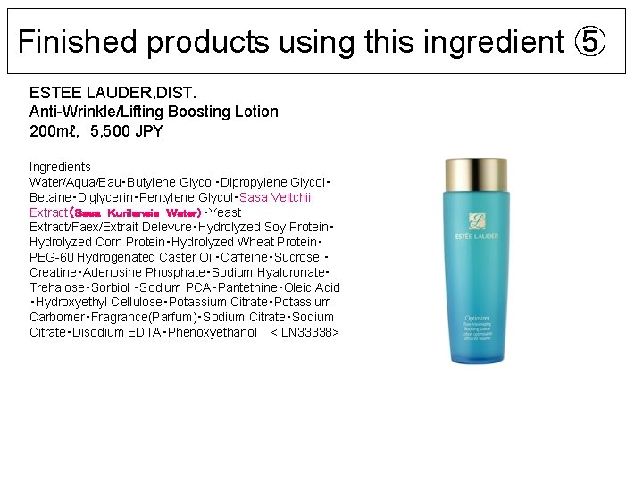Finished products using this ingredient ⑤ ESTEE LAUDER, DIST. Anti-Wrinkle/Lifting Boosting Lotion 200 mℓ,