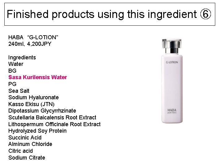 Finished products using this ingredient ⑥ HABA　“G-LOTION” 240 ml，4, 200 JPY Ingredients Water BG