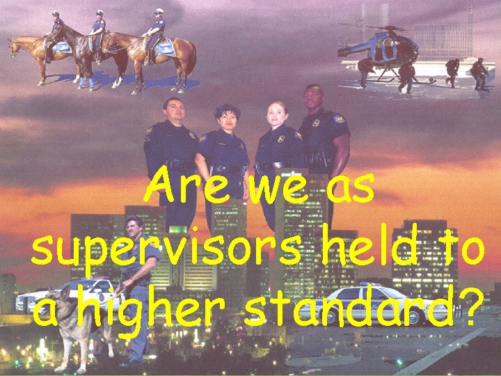 Are we as supervisors held to a higher standard? 
