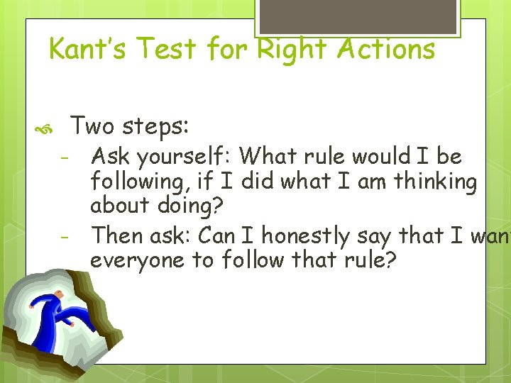 Kant’s Test for Right Actions Two steps: – – Ask yourself: What rule would