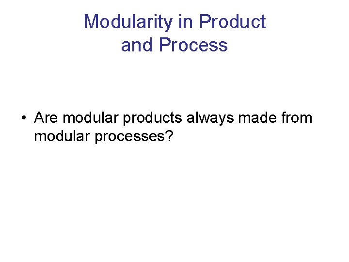 Modularity in Product and Process • Are modular products always made from modular processes?