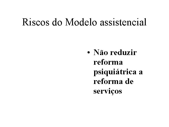 Riscos do Modelo assistencial • Não reduzir reforma psiquiátrica a reforma de serviços 