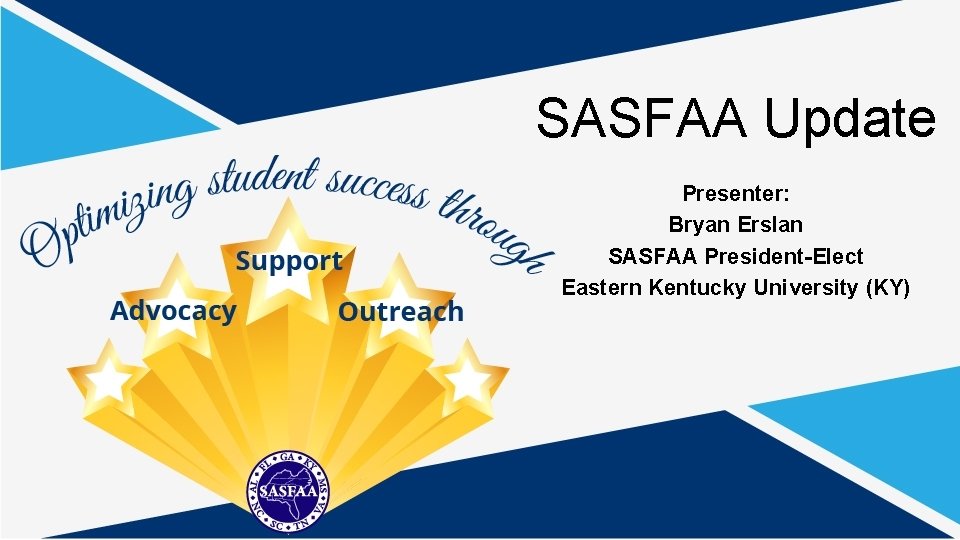 SASFAA Update Presenter: Bryan Erslan SASFAA President-Elect Eastern Kentucky University (KY) 
