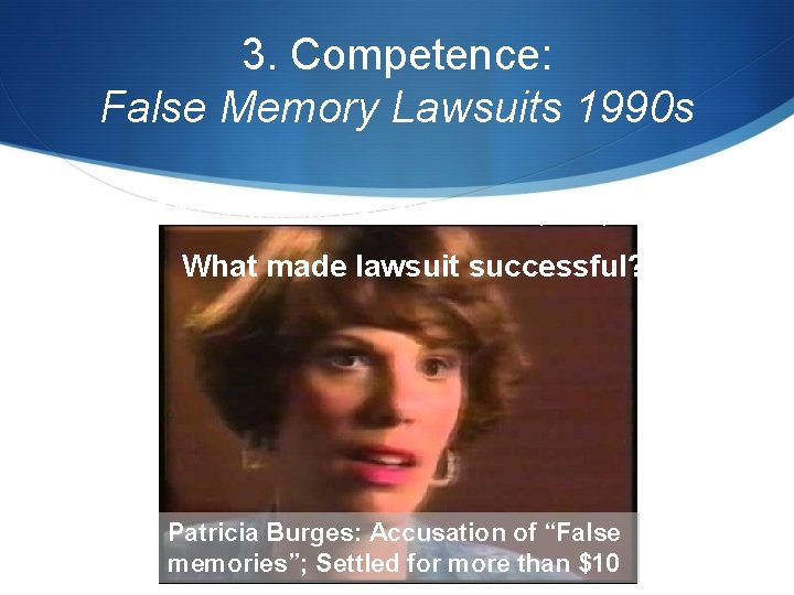 3. Competence: False Memory Lawsuits 1990 s “The Search for Satan” Frontline (1997) What