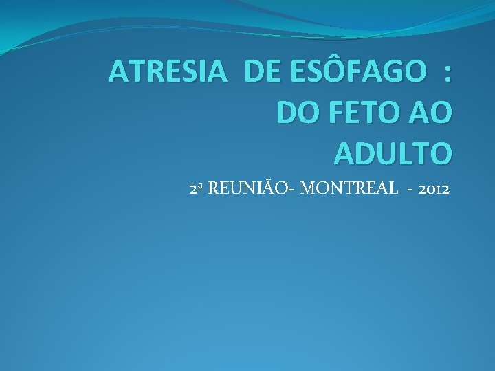 ATRESIA DE ESÔFAGO : DO FETO AO ADULTO 2ª REUNIÃO- MONTREAL - 2012 