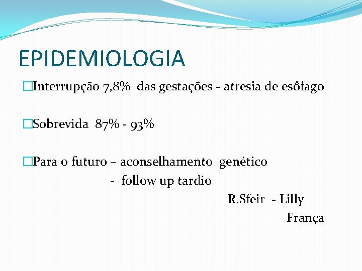 EPIDEMIOLOGIA �Interrupção 7, 8% das gestações - atresia de esôfago �Sobrevida 87% - 93%