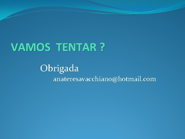 VAMOS TENTAR ? Obrigada anateresavacchiano@hotmail. com 