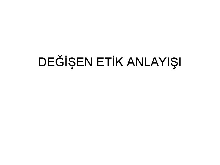 DEĞİŞEN ETİK ANLAYIŞI 