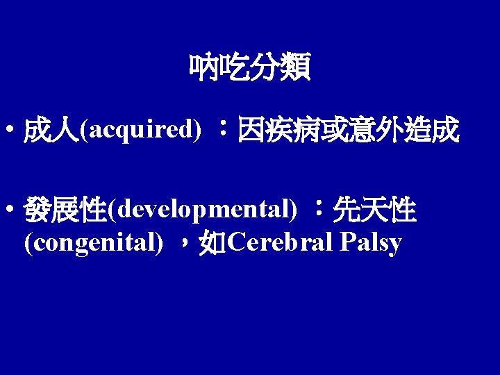 吶吃分類 • 成人(acquired) ：因疾病或意外造成 • 發展性(developmental) ：先天性 (congenital) ，如Cerebral Palsy 