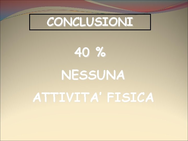 CONCLUSIONI 40 % NESSUNA ATTIVITA’ FISICA 