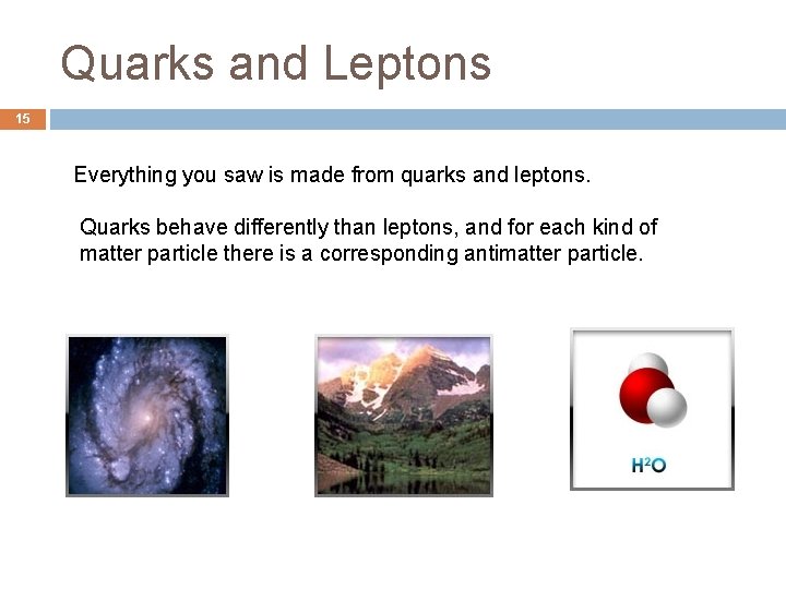 Quarks and Leptons 15 Everything you saw is made from quarks and leptons. Quarks