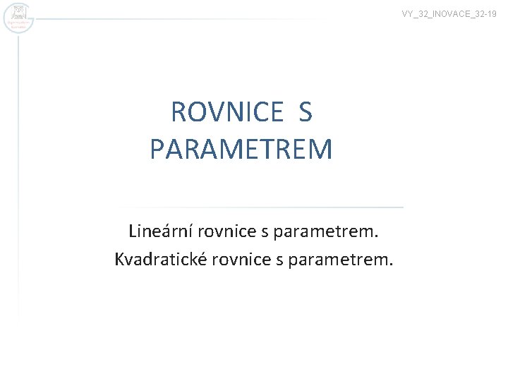 VY_32_INOVACE_32 -19 ROVNICE S PARAMETREM Lineární rovnice s parametrem. Kvadratické rovnice s parametrem. 
