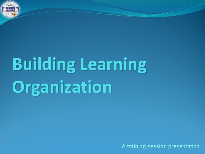 Building Learning Organization A training session presentation 