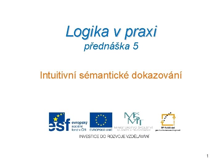 Logika v praxi přednáška 5 Intuitivní sémantické dokazování 1 1 Logika v praxi přednáška 5 Intuitivní sémantické dokazování 1 1