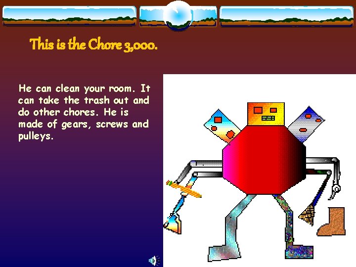 This is the Chore 3, 000. He can clean your room. It can take