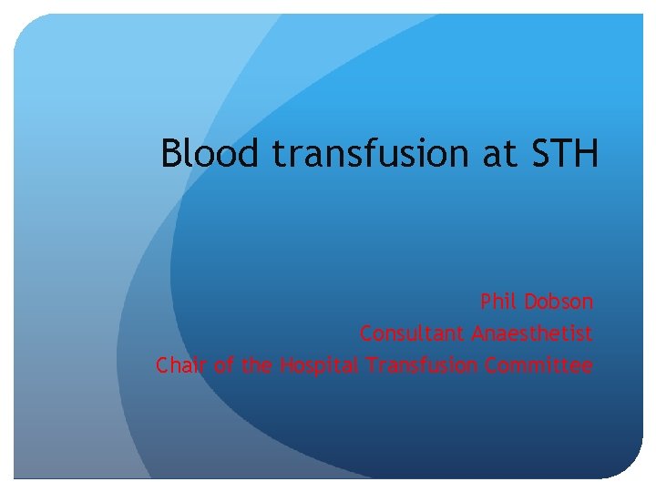 Blood transfusion at STH Phil Dobson Consultant Anaesthetist Chair of the Hospital Transfusion Committee