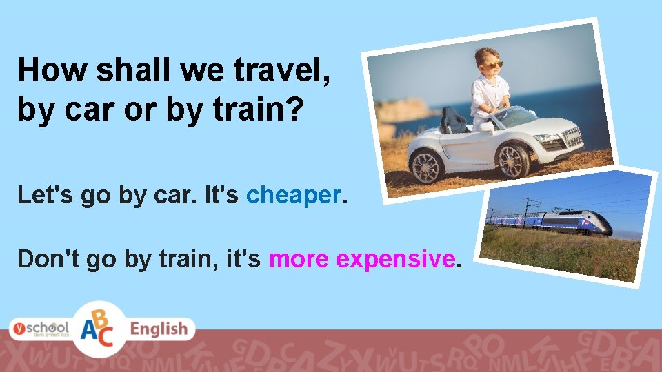 How shall we travel, by car or by train? Let's go by car. It's