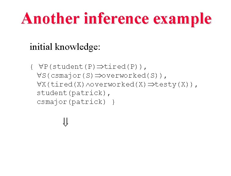 Another inference example initial knowledge: { P(student(P) tired(P)), S(csmajor(S) overworked(S)), X(tired(X) overworked(X) testy(X)), student(patrick), Another inference example initial knowledge: { P(student(P) tired(P)), S(csmajor(S) overworked(S)), X(tired(X) overworked(X) testy(X)), student(patrick),