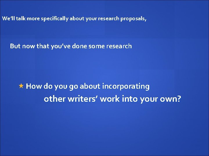 We’ll talk more specifically about your research proposals, But now that you’ve done some