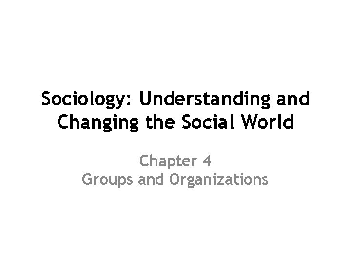 Sociology: Understanding and Changing the Social World Chapter 4 Groups and Organizations 