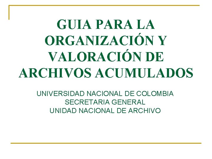 GUIA PARA LA ORGANIZACIÓN Y VALORACIÓN DE ARCHIVOS ACUMULADOS UNIVERSIDAD NACIONAL DE COLOMBIA SECRETARIA