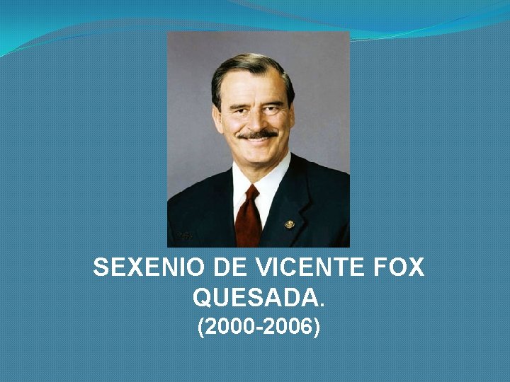 SEXENIO DE VICENTE FOX QUESADA. (2000 -2006) 