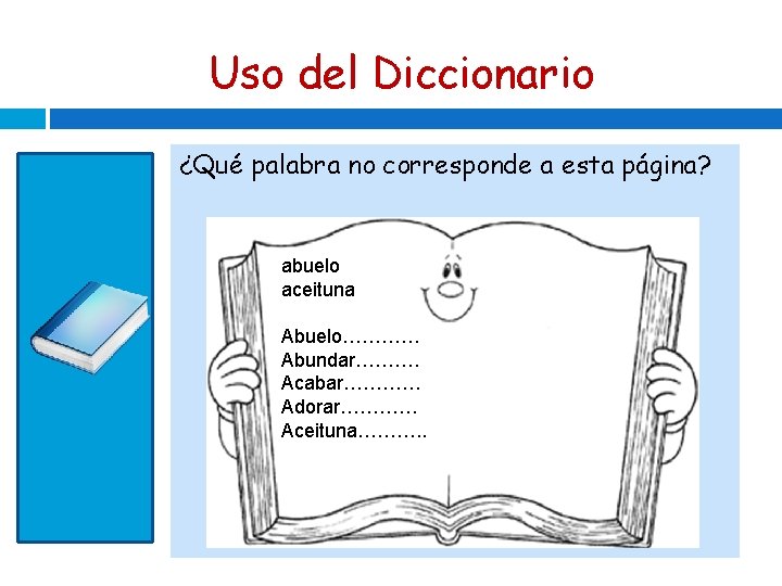 Uso del Diccionario ¿Qué palabra no corresponde a esta página? abuelo aceituna Abuelo………… Abundar……….