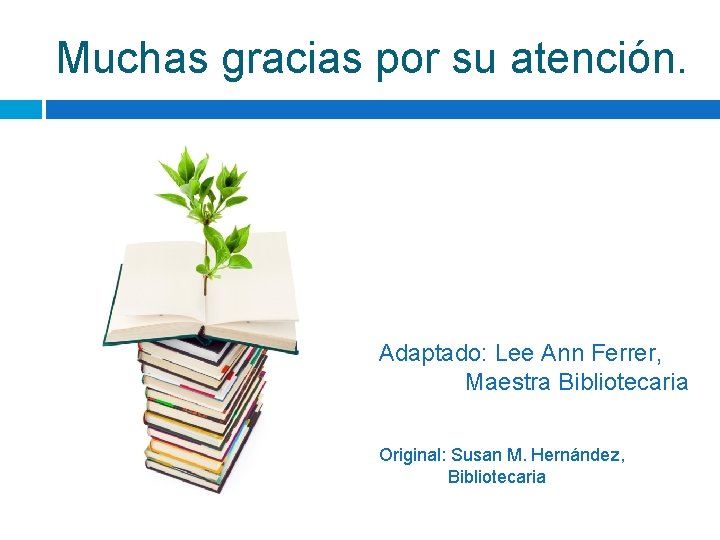 Muchas gracias por su atención. Adaptado: Lee Ann Ferrer, Maestra Bibliotecaria Original: Susan M.
