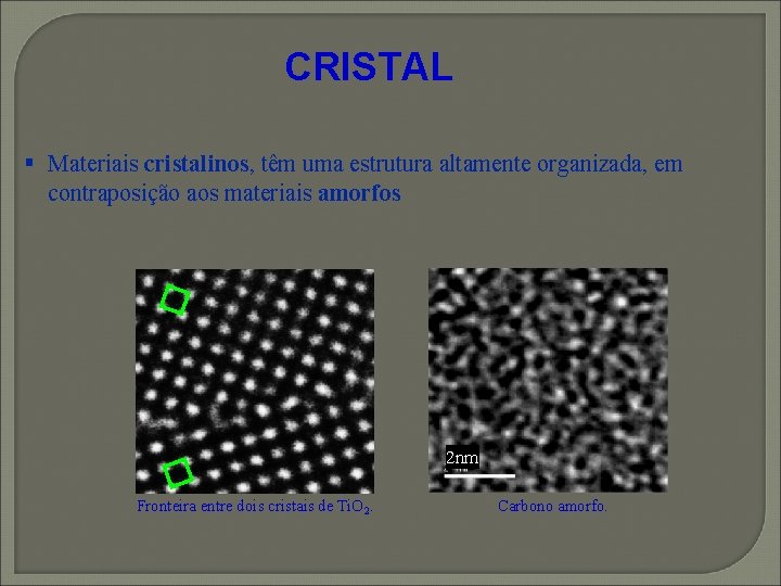 CRISTAL § Materiais cristalinos, têm uma estrutura altamente organizada, em contraposição aos materiais amorfos CRISTAL § Materiais cristalinos, têm uma estrutura altamente organizada, em contraposição aos materiais amorfos