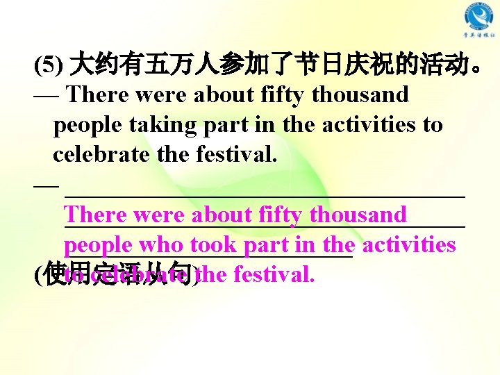 (5) 大约有五万人参加了节日庆祝的活动。 — There were about fifty thousand people taking part in the activities (5) 大约有五万人参加了节日庆祝的活动。 — There were about fifty thousand people taking part in the activities