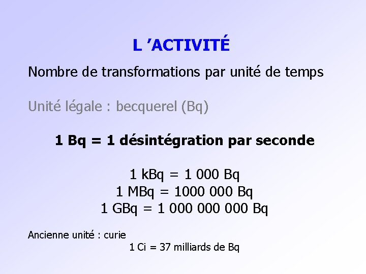 L ’ACTIVITÉ Nombre de transformations par unité de temps Unité légale : becquerel (Bq)
