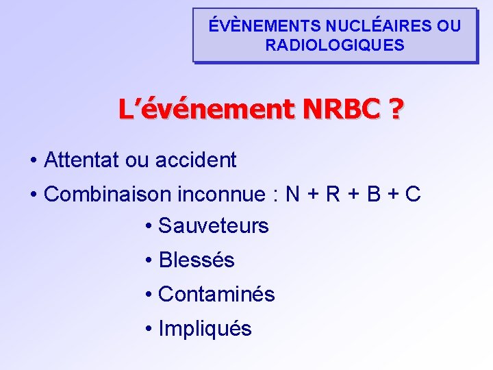 ÉVÈNEMENTS NUCLÉAIRES OU RADIOLOGIQUES L’événement NRBC ? • Attentat ou accident • Combinaison inconnue