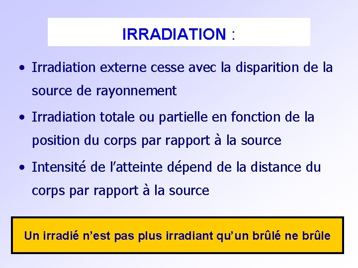 IRRADIATION : • Irradiation externe cesse avec la disparition de la source de rayonnement