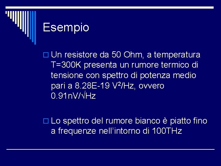 Esempio o Un resistore da 50 Ohm, a temperatura T=300 K presenta un rumore