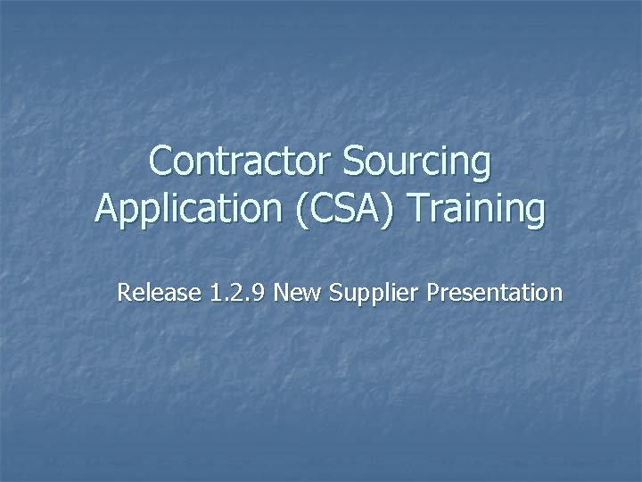 Contractor Sourcing Application (CSA) Training Release 1. 2. 9 New Supplier Presentation 