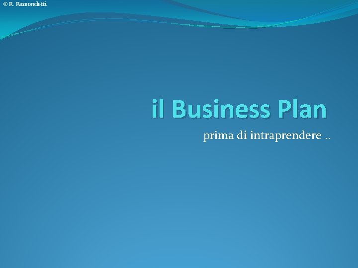 © R. Ramondetti il Business Plan prima di intraprendere. . 